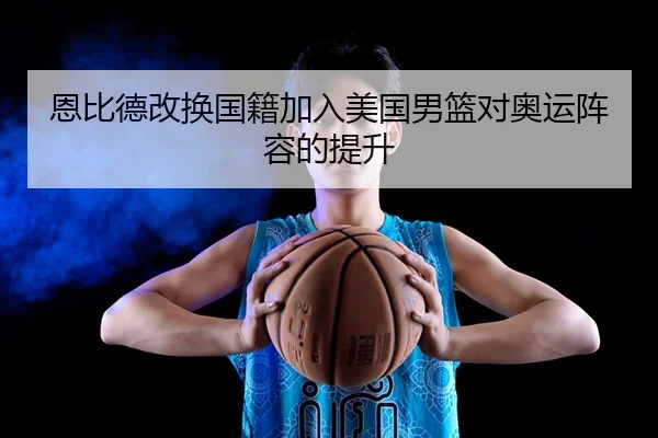 恩比德改换国籍加入美国男篮对奥运阵容的提升（wmsports）